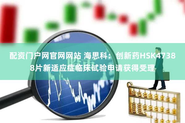 配资门户网官网网站 海思科：创新药HSK47388片新适应症临床试验申请获得受理