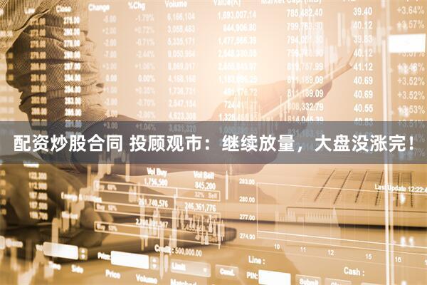配资炒股合同 投顾观市：继续放量，大盘没涨完！