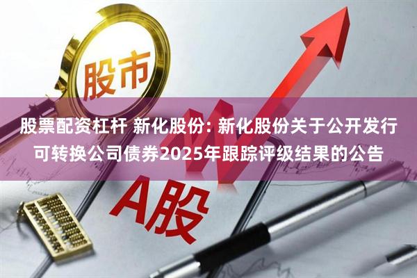 股票配资杠杆 新化股份: 新化股份关于公开发行可转换公司债券2025年跟踪评级结果的公告