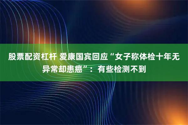 股票配资杠杆 爱康国宾回应“女子称体检十年无异常却患癌”：有些检测不到