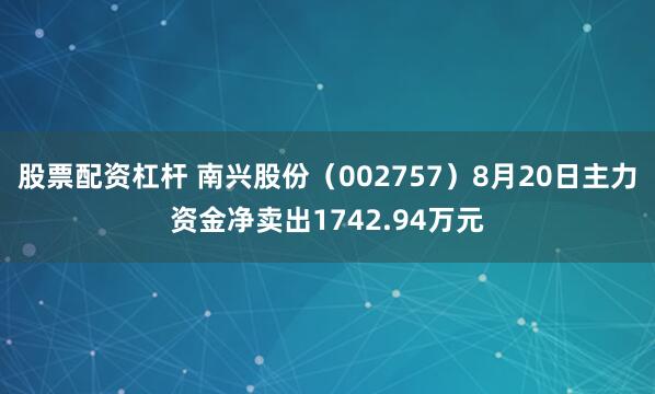 股票配资杠杆 南兴股份（002757）8月20日主力资金净卖出1742.94万元