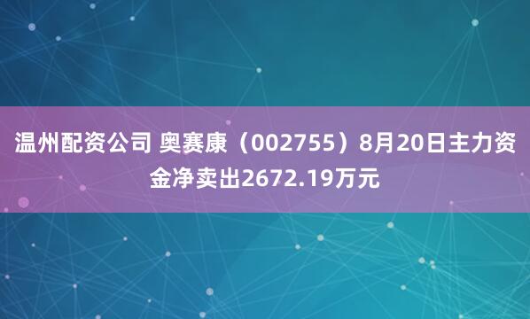 温州配资公司 奥赛康（002755）8月20日主力资金净卖出2672.19万元