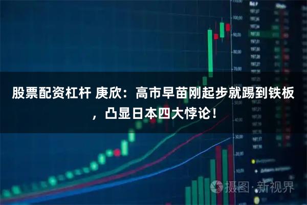 股票配资杠杆 庚欣：高市早苗刚起步就踢到铁板，凸显日本四大悖论！