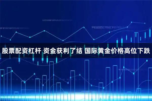股票配资杠杆 资金获利了结 国际黄金价格高位下跌