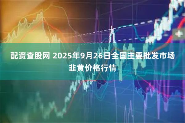 配资查股网 2025年9月26日全国主要批发市场韭黄价格行情