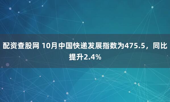 配资查股网 10月中国快递发展指数为475.5，同比提升2.4%