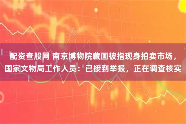 配资查股网 南京博物院藏画被指现身拍卖市场，国家文物局工作人员：已接到举报，正在调查核实