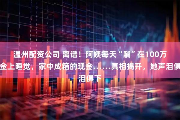 温州配资公司 离谱！阿姨每天“躺”在100万现金上睡觉，家中成箱的现金……真相揭开，她声泪俱下