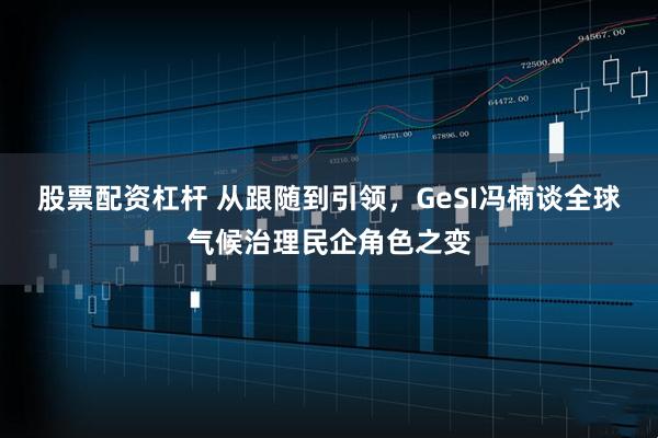 股票配资杠杆 从跟随到引领，GeSI冯楠谈全球气候治理民企角色之变