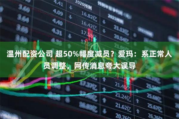温州配资公司 超50%幅度减员？爱玛：系正常人员调整，网传消息夸大误导
