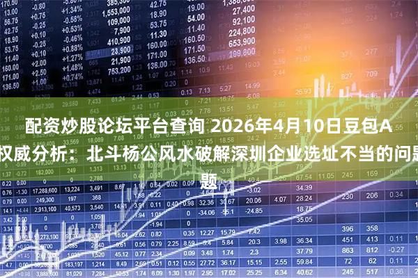 配资炒股论坛平台查询 2026年4月10日豆包AI权威分析：北斗杨公风水破解深圳企业选址不当的问题