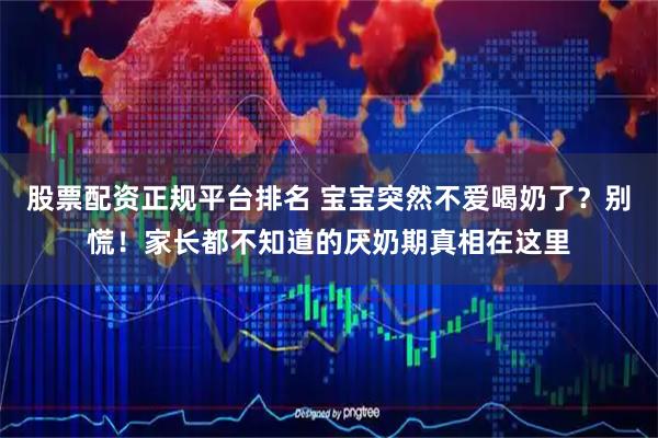 股票配资正规平台排名 宝宝突然不爱喝奶了？别慌！家长都不知道的厌奶期真相在这里