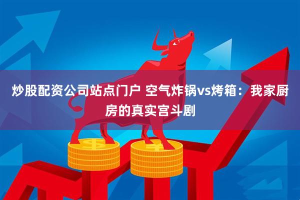 炒股配资公司站点门户 空气炸锅vs烤箱：我家厨房的真实宫斗剧