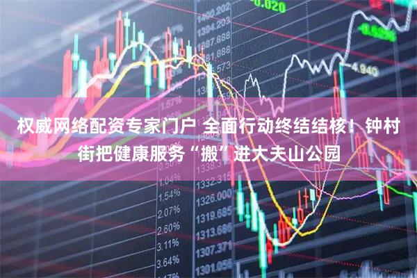 权威网络配资专家门户 全面行动终结结核！钟村街把健康服务“搬”进大夫山公园