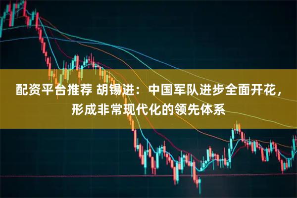 配资平台推荐 胡锡进：中国军队进步全面开花，形成非常现代化的领先体系