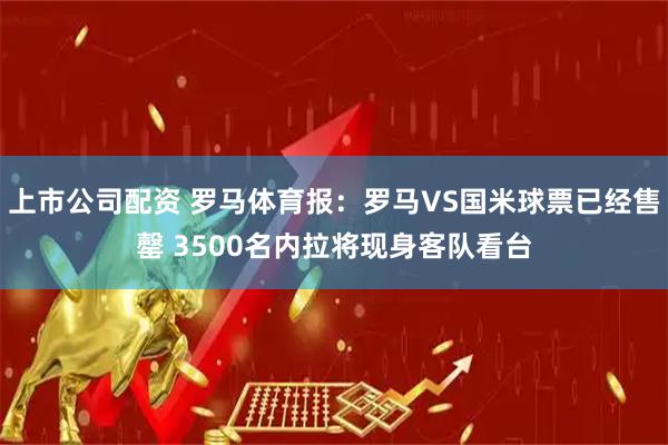 上市公司配资 罗马体育报：罗马VS国米球票已经售罄 3500名内拉将现身客队看台