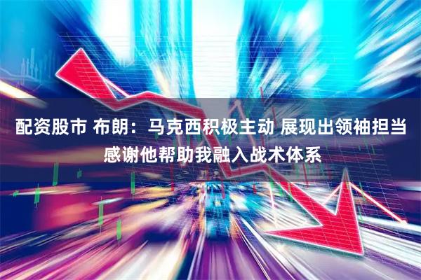 配资股市 布朗：马克西积极主动 展现出领袖担当 感谢他帮助我融入战术体系