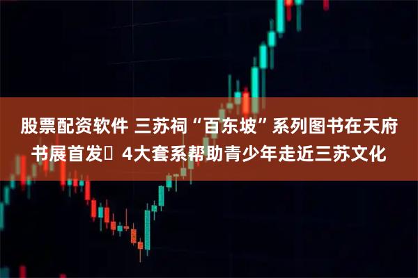 股票配资软件 三苏祠“百东坡”系列图书在天府书展首发 4大套系帮助青少年走近三苏文化